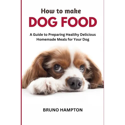 How to Make Homemade Dog Food: A Guide to Making Healthy Nutritious Meals for Your Dog - Paperback