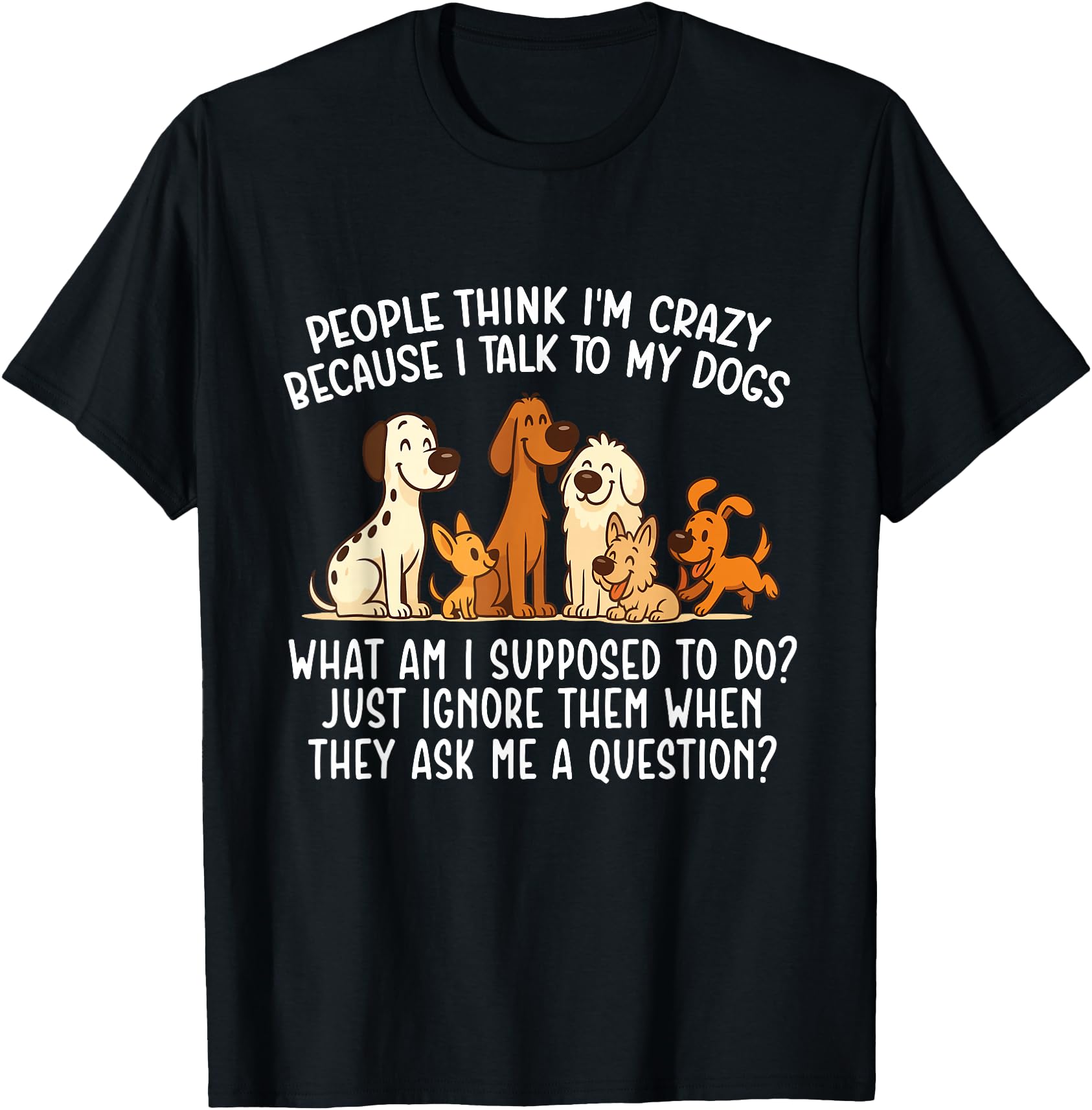 People Think I'm Crazy Because I Talk To My Dogs - Dog Lover